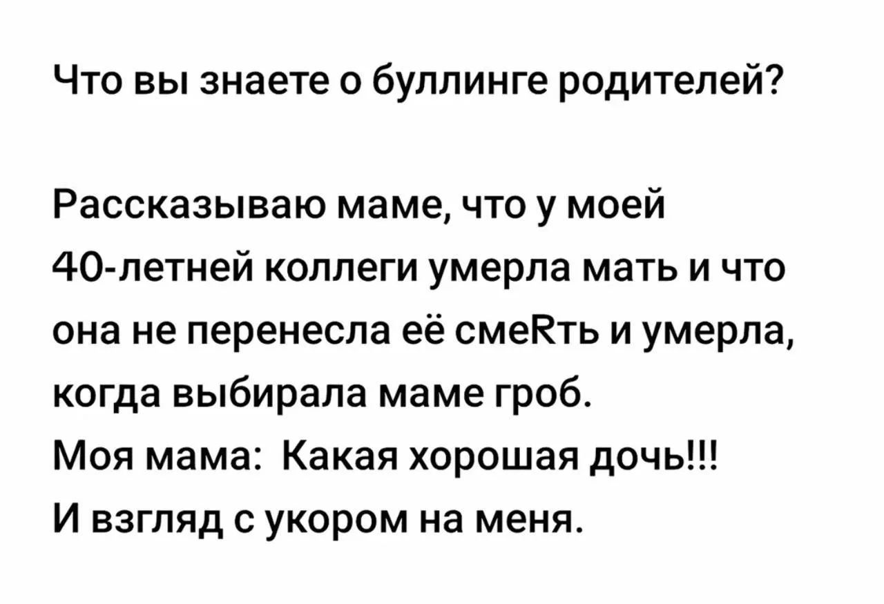 Что вы знаете о буллинге родителей? Рассказываю маме, что у моей 40-летней коллеги умерла мать и что она не перенесла её смерть и умерла, когда выбирала маме гроб. Моя мама: Какая хорошая дочь!!! И взгляд с укором на меня.