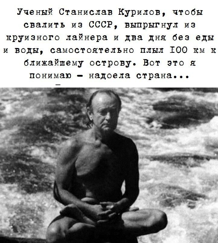 Ученый Станислав Курилов, чтобы свалить из СССР, выпрыгнул из круизного лайнера и два дня без еды и воды, самостоятельно плыл 100 км к ближайшему острову. Вот это я понимаю – надоела страна...