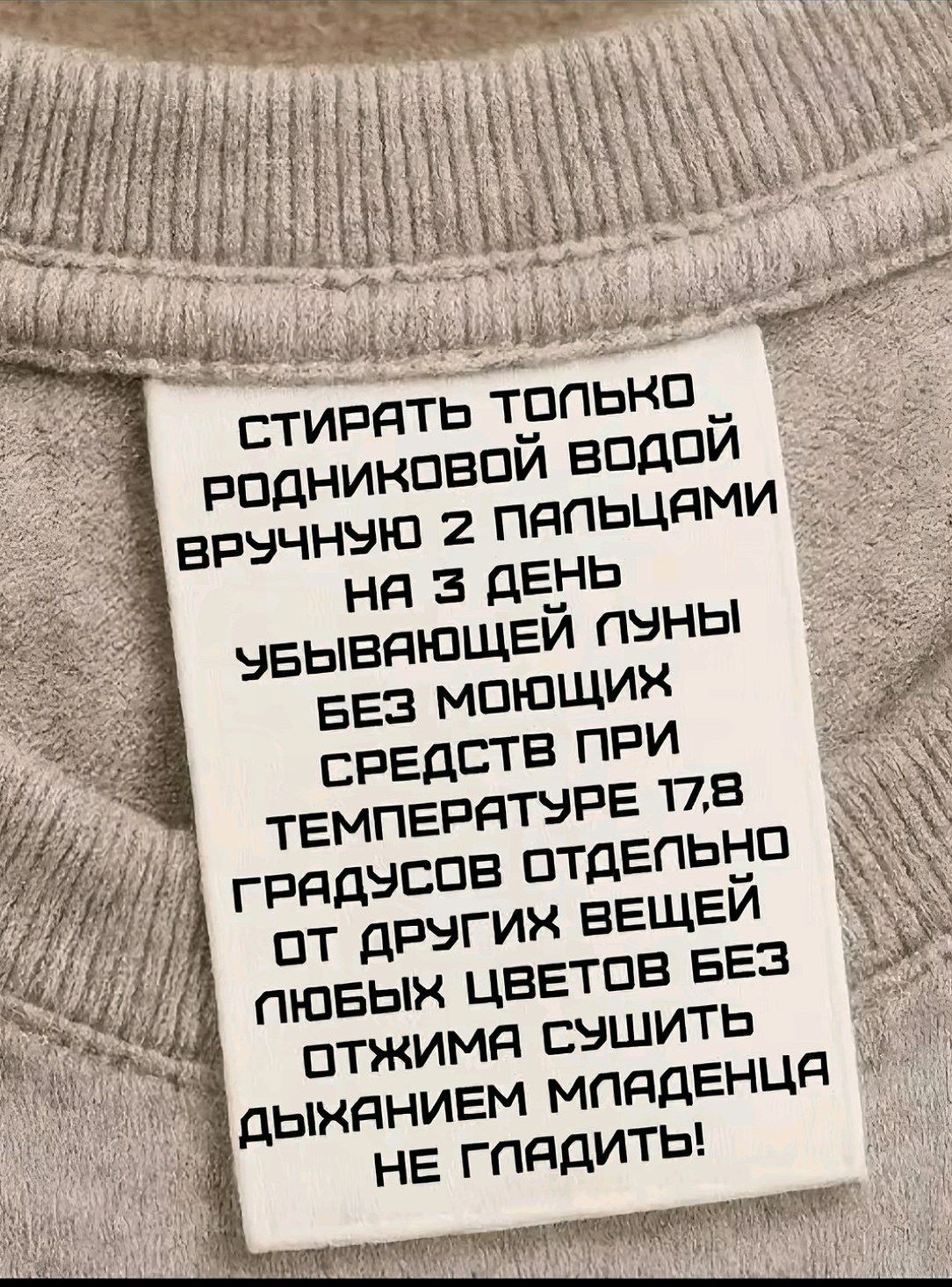 СТИРАТЬ ТОЛЬКО РОДНИКОВОЙ ВОДОЙ ВРУЧНУЮ 2 ПАЛЬЦАМИ НА 3 ДЕНЬ УБЫВАЮЩЕЙ ЛУНЫ БЕЗ МОЮЩИХ СРЕДСТВ ПРИ ТЕМПЕРАТУРЕ 17,8 ГРАДУСОВ ОТДЕЛЬНО ОТ ДРУГИХ ВЕЩЕЙ ЛЮБЫХ ЦВЕТОВ БЕЗ ОТЖИМА СУШИТЬ ДЫХАНИЕМ МЛАДЕНЦА НЕ ГЛАДИТЬ!