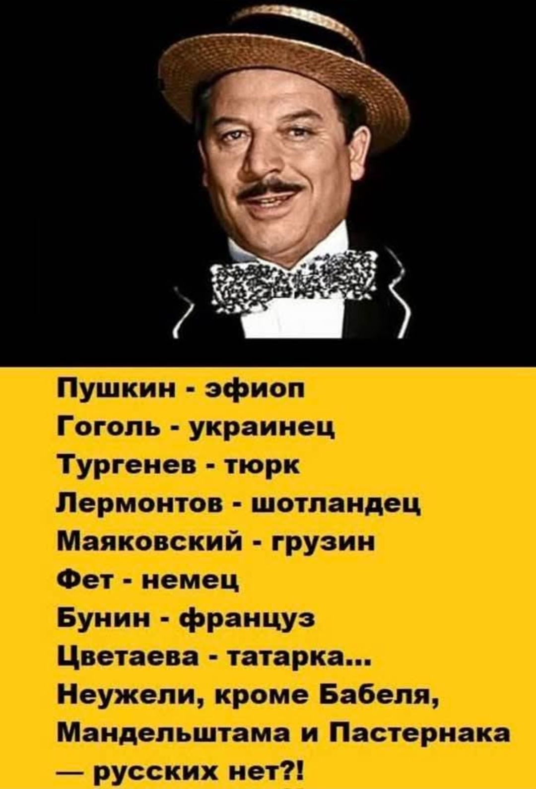 Пушкин - эфиоп Гоголь - украинец Тургенев - тюрк Лермонтов - шотландец Маяковский - грузин Фет - немец Бунин - француз Цветаева - татарка... Неужели, кроме Бабеля, Мандельштама и Пастернака — русских нет?!