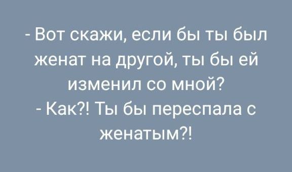 Вот скажи, если бы ты был женат на другой, ты бы ей изменил со мной? Как?! Ты бы переспала с женатым?!