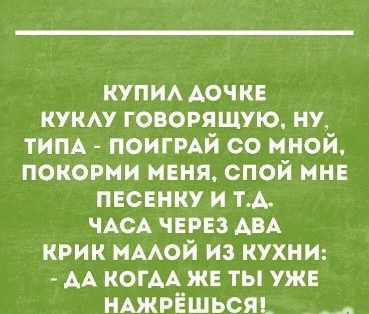 Купил дочке куклу говорящую, ну, типа - поиграй со мной, покорми меня, спой мне песенку и т.д. Часа через два крик малой из кухни: - Да когда же ты уже нажрёшься!