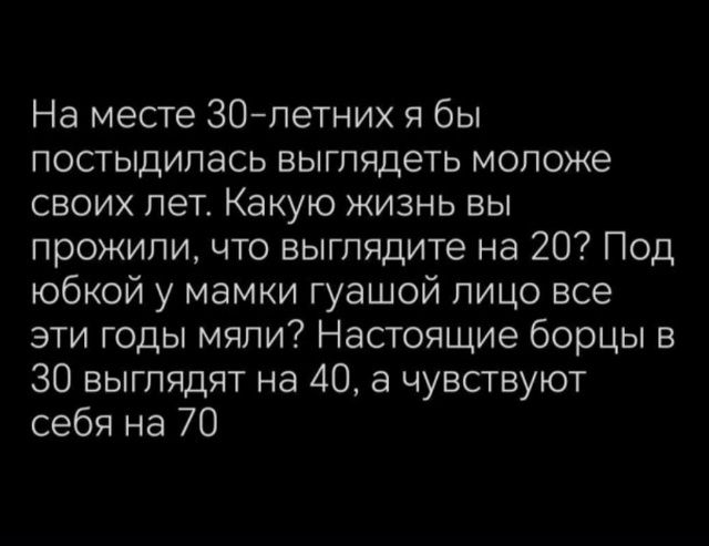 На месте 30-летних я бы постыдилась выглядеть моложе своих лет. Какую жизнь вы прожили, что выглядите на 20? Под юбкой у мамки гуашью лицо все эти годы мяли? Настоящие борцы в 30 выглядят на 40, а чувствуют себя на 70
