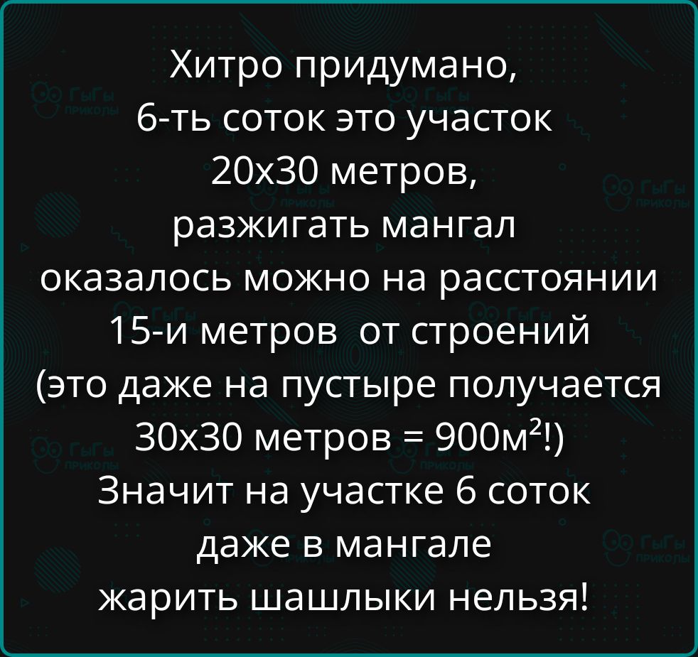 Хитро придумано, 6 соток это участок 20х30 метров, разжигать мангал оказалось можно на расстоянии 15 метров от строений (это даже на пустыре получается 30х30 метров = 900м²!) Значит на участке 6 соток даже в мангале жарить шашлыки нельзя!
