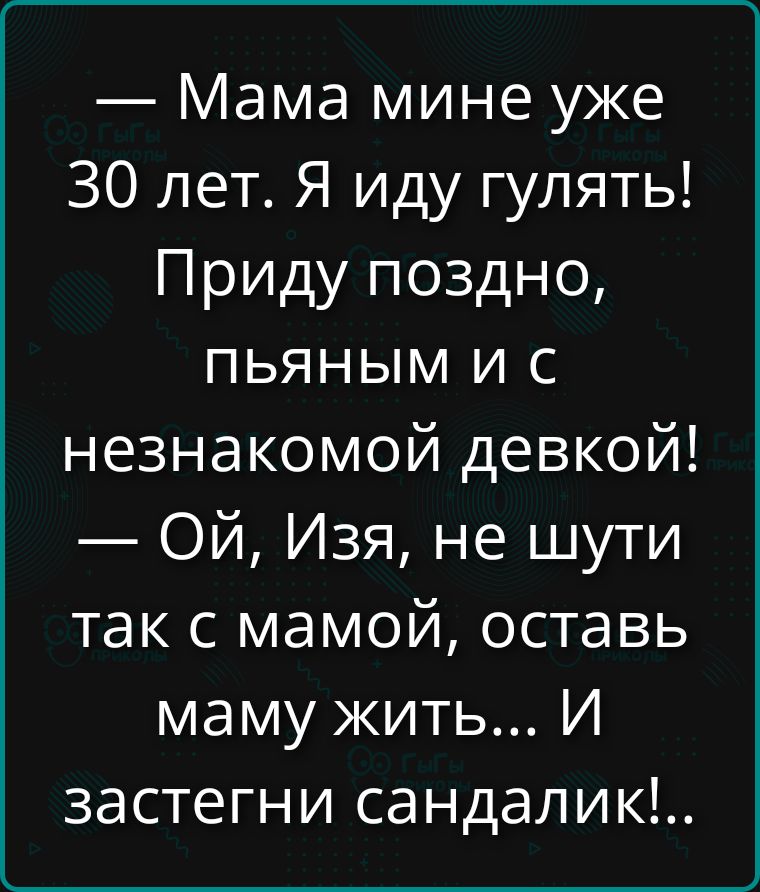 Мама мне уже 30 лет. Я иду гулять! Приду поздно, пьяным и с незнакомой девкой! Ой, Изя, не шути так с мамой, оставь маму жить... И застегни сандалик!...