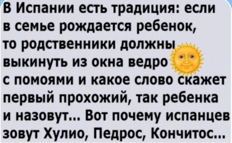 В Испании есть традиция: если в семье рождается ребенок, то родственники должны выкинуть из окна ведро с помоями и какое слово скажет первый прохожий, так ребенка и назовут... Вот почему испанцев зовут Хулио, Педрос, Кончитос...