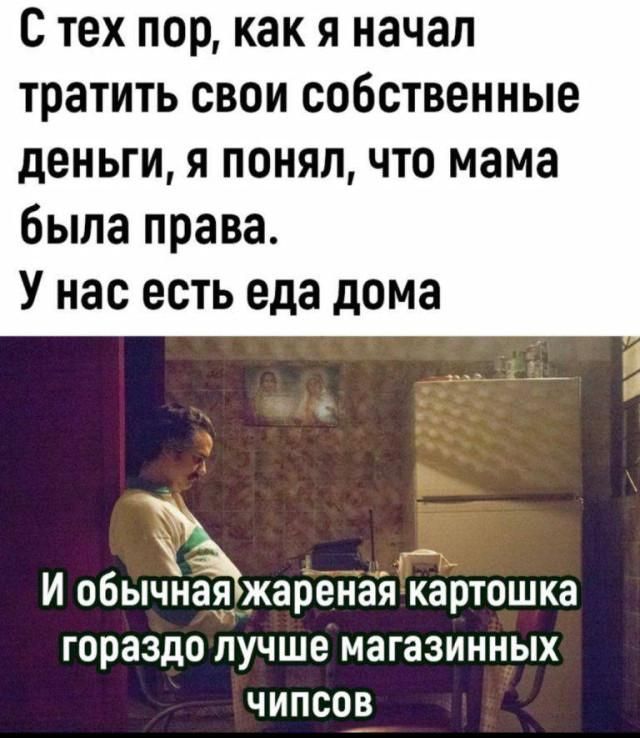 С тех пор, как я начал тратить свои собственные деньги, я понял, что мама была права. У нас есть еда дома. И обычная жареная картошка гораздо лучше магазинных чипсов.