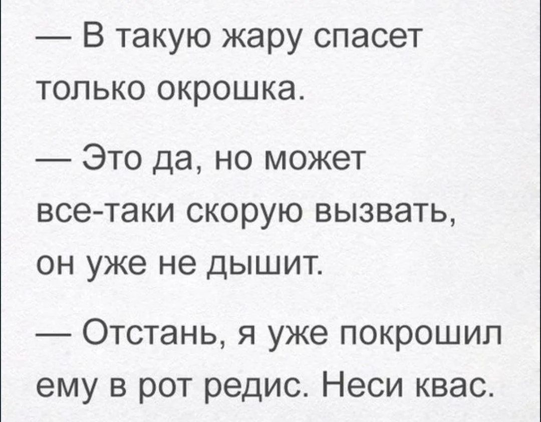 В такую жару спасет только окрошка. Это да, но может все-таки скорую вызвать, он уже не дышит. Отстань, я уже покрошил ему в рот редис. Неси квас.