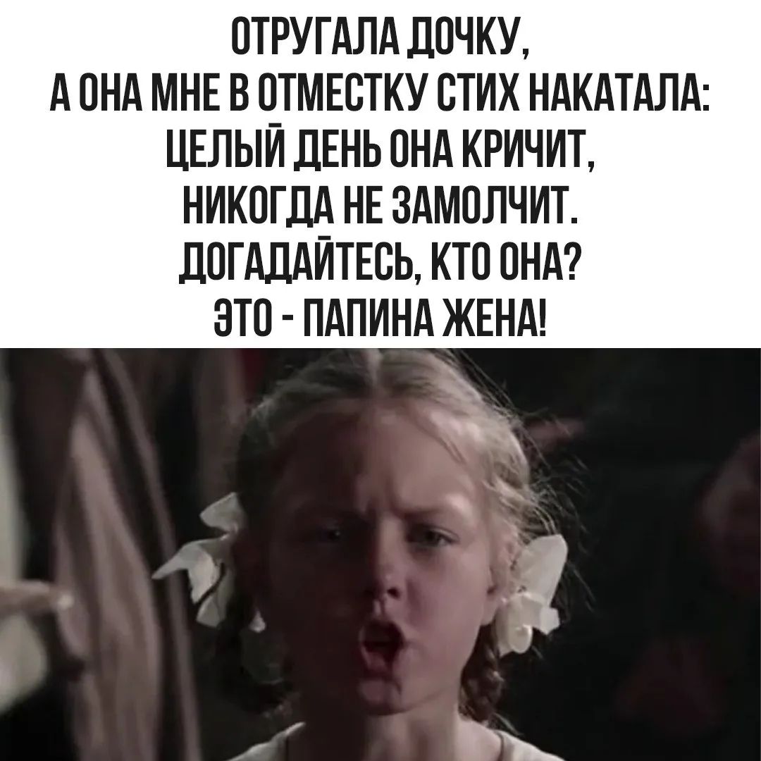 ОТРУГАЛА ДОЧКУ, А ОНА МНЕ В ОТМЕСТКУ СТИХ НАКАТАЛА: ЦЕЛЫЙ ДЕНЬ ОНА КРИЧИТ, НИКОГДА НЕ ЗАМОЛЧИТ. ДОГАДАЙТЕСЬ, КТО ОНА? ЭТО - ПАПИНА ЖЕНА!