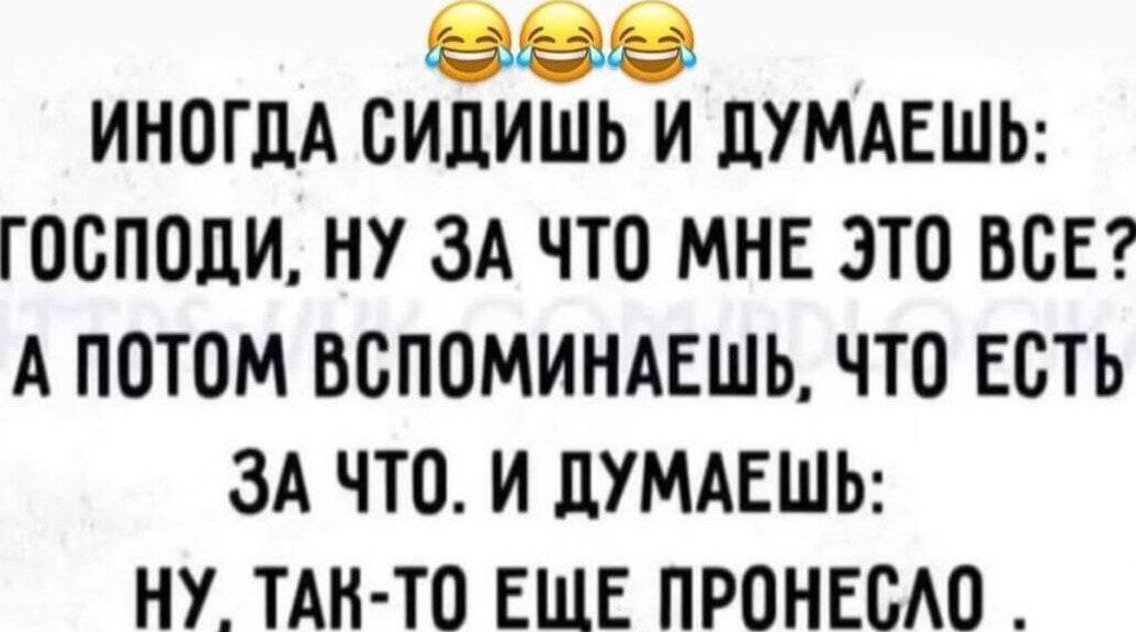 ИНОГДА СИДИШЬ И ДУМАЕШЬ: ГОСПОДИ, НУ ЗА ЧТО МНЕ ЭТО ВСЕ? А ПОТОМ ВСПОМИНАЕШЬ, ЧТО ЕСТЬ ЗА ЧТО. И ДУМАЕШЬ: НУ, ТАК-ТО ЕЩЕ ПРОНЕСЛО.