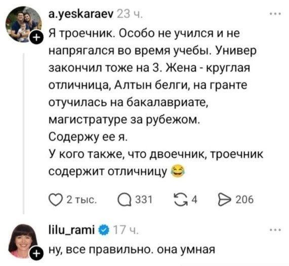Я троечник. Особо не учился и не напрягался во время учебы. Универ закончил тоже на 3. Жена - круглая отличница, Алтын белги, на гранте отучилась на бакалавриате, магистратуре за рубежом. Содержу ее я. У кого также, что двоечник, троечник содержит отличницу 😂 ну, все правильно. она умная
