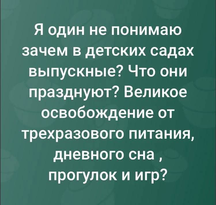 Я один не понимаю зачем в детских садах выпускные? Что они празднуют? Великое освобождение от трехразового питания, дневного сна, прогулок и игр?
