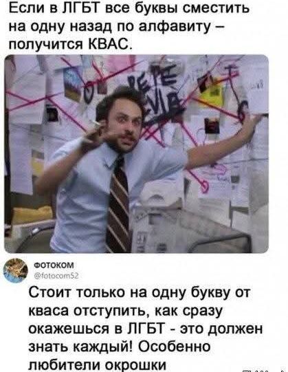 Если в ЛГБТ все буквы сместить на одну назад по алфавиту – получится КВАС. Стоит только на одну букву от кваса отступить, как сразу окажешься в ЛГБТ - это должен знать каждый! Особенно любители окрошки