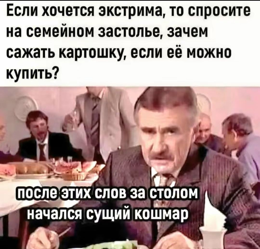 Если хочется экстрима, то спросите на семейном застолье, зачем сажать картошку, если её можно купить? После этих слов за столом начался сущий кошмар
