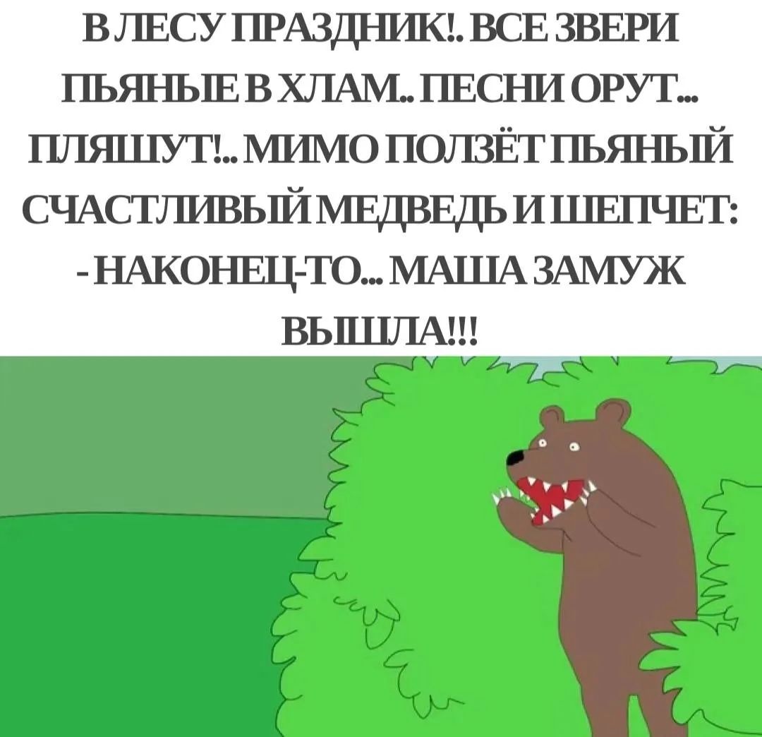 В ЛЕСУ ПРАЗДНИК!.. ВСЕ ЗВЕРИ ПЬЯНЫЕ В ХЛАМ.. ПЕСНИ ОРУТ... ПЛЯШУТ!.. МИМО ПОЛЗЁТ ПЬЯНЫЙ СЧАСТЛИВЫЙ МЕДВЕДЬ И ШЕПЧЕТ: -НАКОНЕЦ-ТО... МАША ЗАМУЖ ВЫШЛА!!!