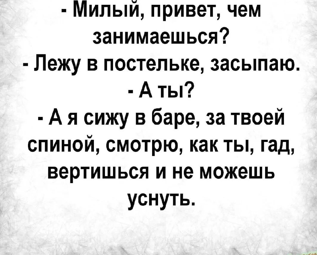 Милый, привет, чем занимаешься? Лежу в постельке, засыпаю. А ты? А я сижу в баре, за твоей спиной, смотрю, как ты, гад, вертишься и не можешь уснуть.