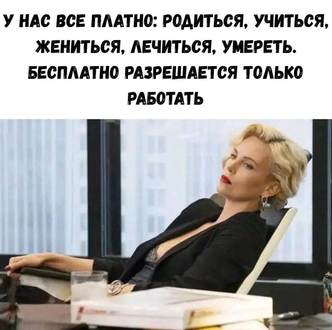 У НАС ВСЕ ПЛАТНО: РОДИТЬСЯ, УЧИТЬСЯ, ЖЕНИТЬСЯ, ЛЕЧИТЬСЯ, УМЕРЕТЬ. БЕСПЛАТНО РАЗРЕШАЕТСЯ ТОЛЬКО РАБОТАТЬ