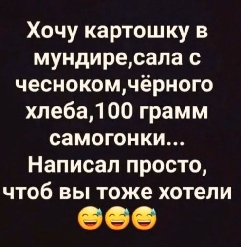 Хочу картошку в мундире, сала с чесноком, чёрного хлеба, 100 грамм самогонки... Написал просто, чтоб вы тоже хотели 😂😂😂