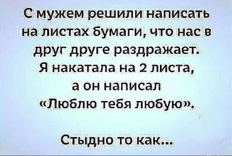 С мужем решили написать на листах бумаги, что нас в друг друге раздражает. Я накатала на 2 листа, а он написал «Люблю тебя любую». Стыдно то как...