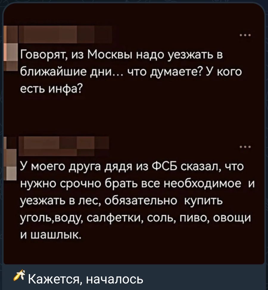 Говорят, из Москвы надо уезжать в ближайшие дни... что думаете? У кого есть инфа? У моего друга дядя из ФСБ сказал, что нужно срочно брать все необходимое и уезжать в лес, обязательно купить уголь, воду, салфетки, соль, пиво, овощи и шашлык. Кажется, началось
