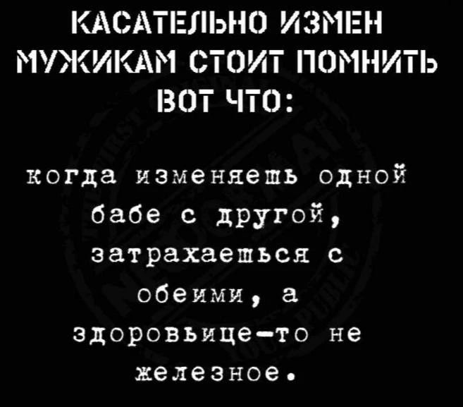 КАСАТЕЛЬНО ИЗМЕН МУЖИКАМ СТОИТ ПОМНИТЬ ВОТ ЧТО: когда изменяешь одной бабе с другой, затрахаешься с обеими, а здоровьице-то не железное.