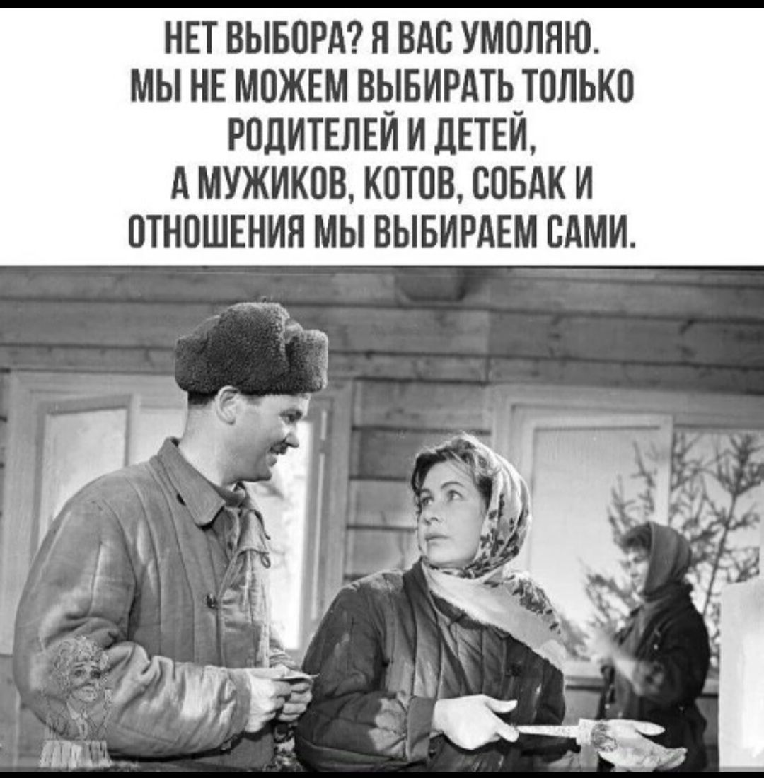 НЕТ ВЫБОРА? Я ВАС УМОЛЯЮ. МЫ НЕ МОЖЕМ ВЫБИРАТЬ ТОЛЬКО РОДИТЕЛЕЙ И ДЕТЕЙ, А МУЖИКОВ, КОТОВ, СОБАК И ОТНОШЕНИЯ МЫ ВЫБИРАЕМ САМИ.