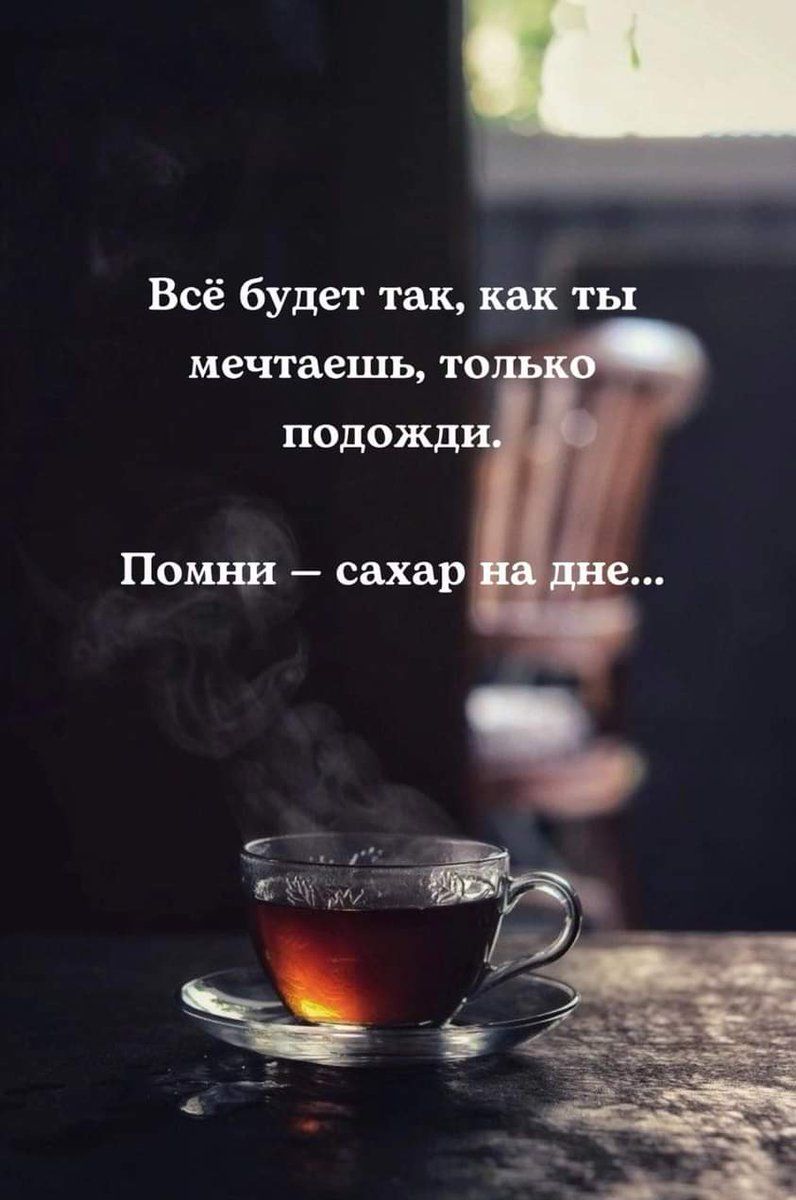 Всё будет так, как ты мечтаешь, только подожди. Помни — сахар на дне...