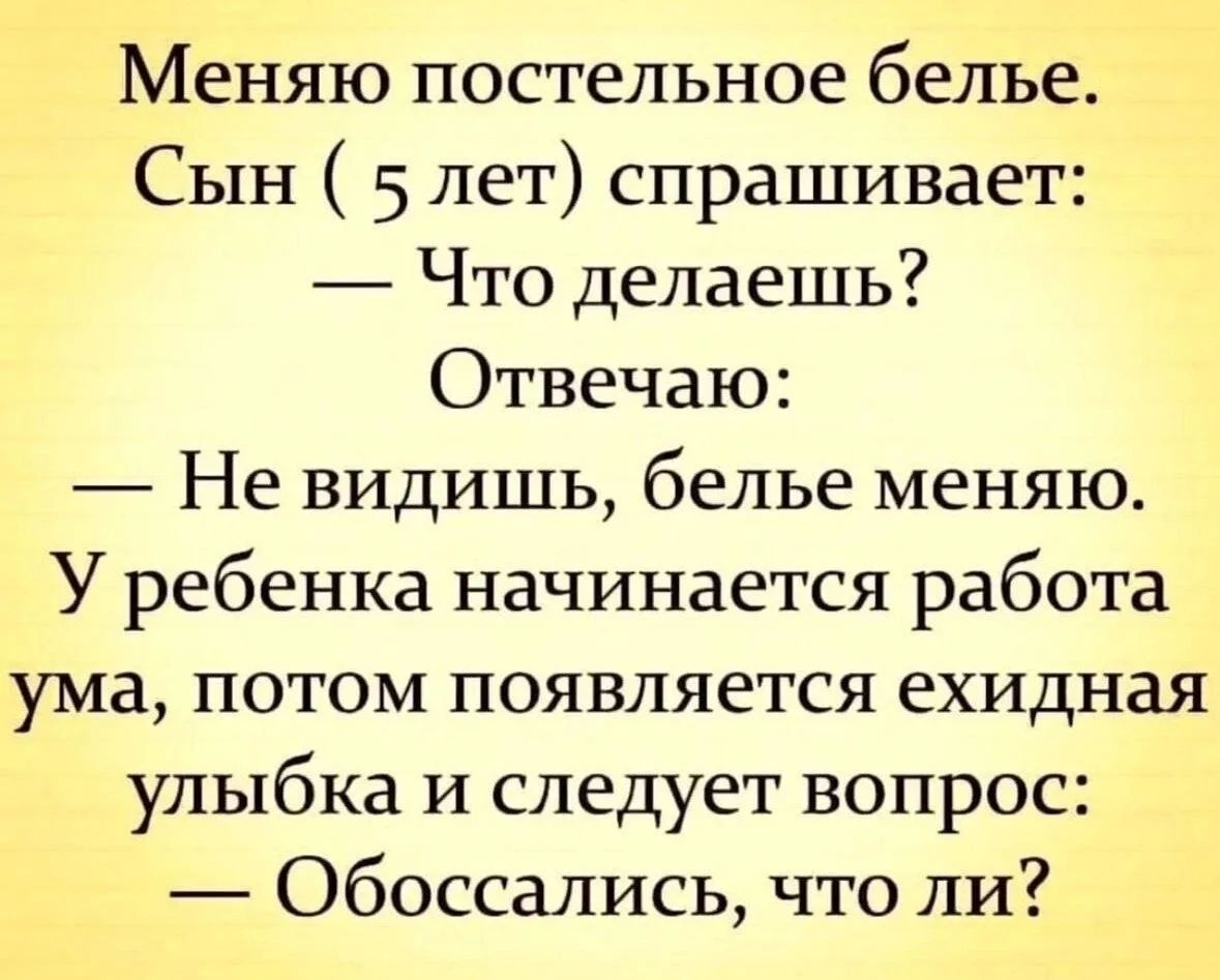 Меняю постельное белье. Сын (5 лет) спрашивает: — Что делаешь? Отвечаю: — Не видишь, белье меняю. У ребенка начинается работа ума, потом появляется ехидная улыбка и следует вопрос: — Обоссались, что ли?