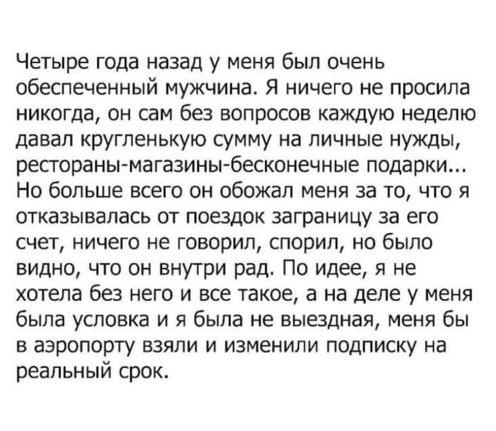 Четыре года назад у меня был очень обеспеченный мужчина. Я ничего не просила никогда, он сам без вопросов каждую неделю давал кругленькую сумму на личные нужды, рестораны-магазины-бесконечные подарки... Но больше всего он обожал меня за то, что я отказывалась от поездок заграницу за его счет, ничего не говорил, спорил, но было видно, что он внутри 
