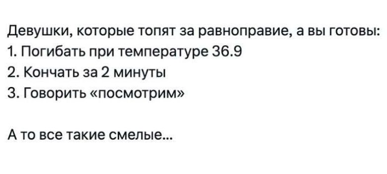 Девушки, которые топят за равноправие, а вы готовы: 1. Погибать при температуре 36.9 2. Кончать за 2 минуты 3. Говорить «посмотрим» А то все такие смелые...