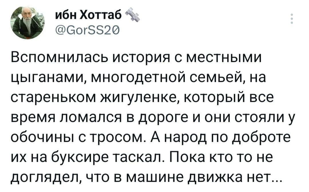 Вспомнилась история с местными цыганами, многодетной семьей, на стареньком жигуленке, который все время ломался в дороге и они стояли у обочины с тросом. А народ по доброте их на буксире таскал. Пока кто то не доглядел, что в машине движка нет...