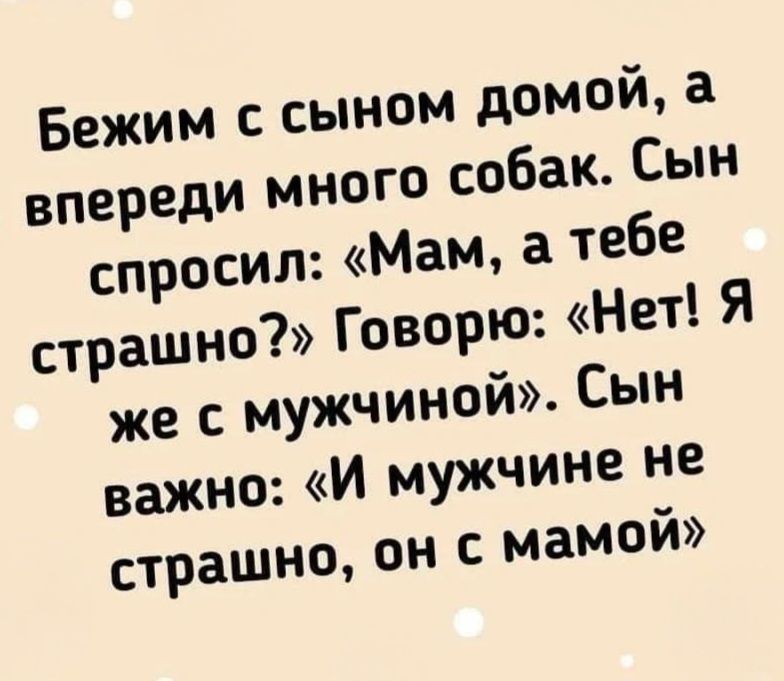 Бежим с сыном домой, а впереди много собак. Сын спросил: «Мам, а тебе страшно?» Говорю: «Нет! Я же с мужчиной». Сын важно: «И мужчине не страшно, он с мамой»