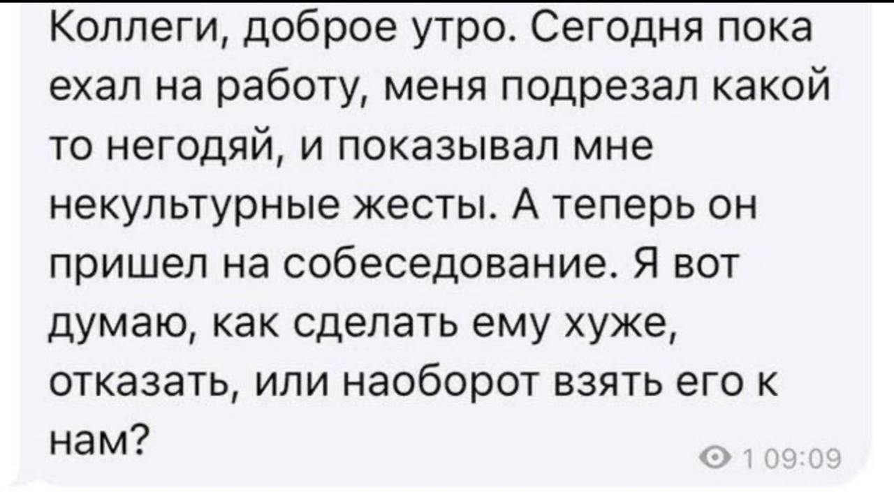 Коллеги, доброе утро. Сегодня пока ехал на работу, меня подрезал какой-то негодяй, и показывал мне некультурные жесты. А теперь он пришел на собеседование. Я вот думаю, как сделать ему хуже, отказать, или наоборот взять его к нам?