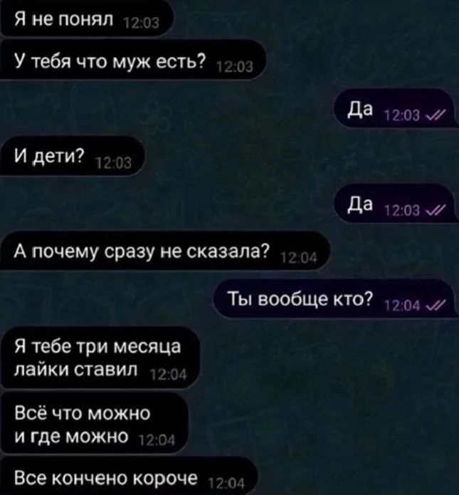 Я не понял. У тебя что муж есть? Да. И дети? Да. А почему сразу не сказала? Ты вообще кто? Я тебе три месяца лайки ставил. Всё что можно и где можно. Все кончено короче.