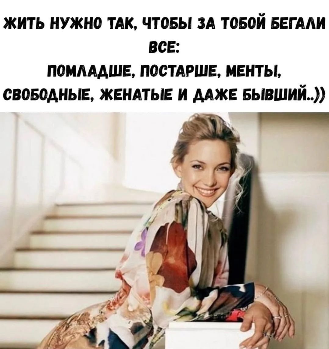 ЖИТЬ НУЖНО ТАК, ЧТОБЫ ЗА ТОБОЙ БЕГАЛИ ВСЕ: ПОМЛАДШЕ, ПОСТАРШЕ, МЕНТЫ, СВОБОДНЫЕ, ЖЕНАТЫЕ И ДАЖЕ БЫВШИЙ..))