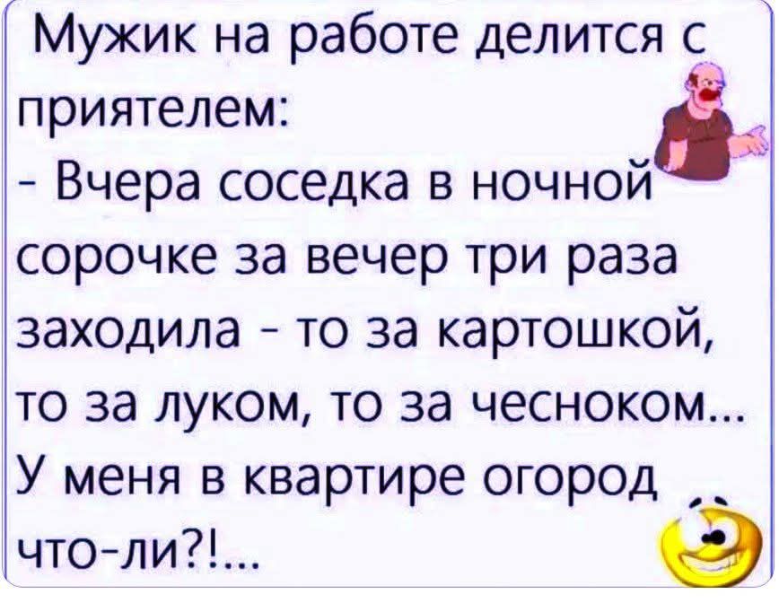 Мужик на работе делится с приятелем: - Вчера соседка в ночной сорочке за вечер три раза заходила - то за картошкой, то за луком, то за чесноком... У меня в квартире огород что-ли?!...