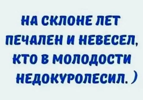 НА СКЛОНЕ ЛЕТ ПЕЧАЛЕН И НЕВЕСЕЛ, КТО В МОЛОДОСТИ НЕДОКУРОЛЕСИЛ. :)