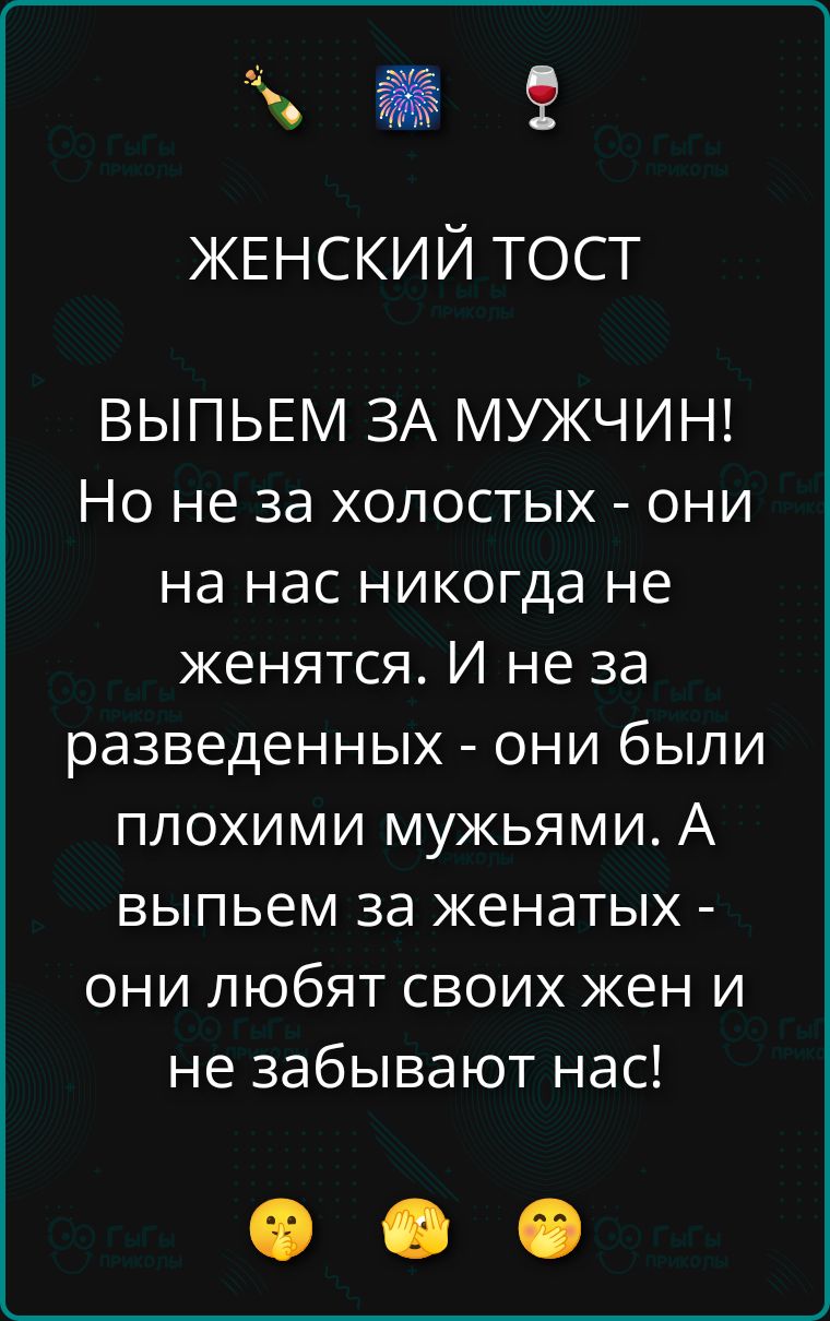 ЖЕНСКИЙ ТОСТ Выпьем за мужчин! Но не за холостых - они на нас никогда не женятся. И не за разведенных - они были плохими мужьями. А выпьем за женатых - они любят своих жен и не забывают нас!