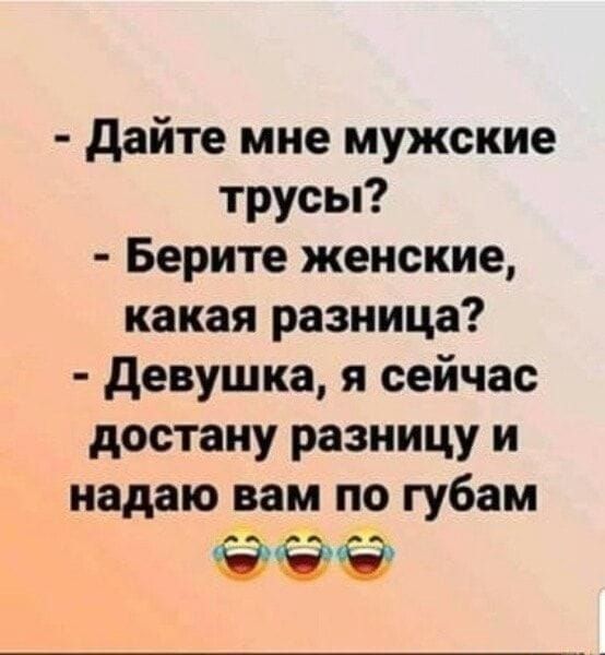 Дайте мне мужские трусы?
Берите женские, какая разница?
Девушка, я сейчас достану разницу и надаю вам по губам 😂😂😂