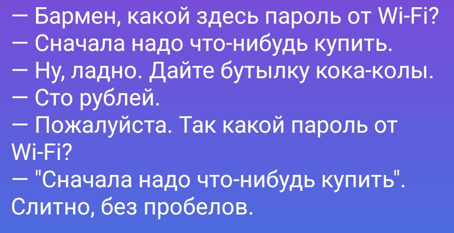 — Бармен, какой здесь пароль от Wi-Fi?
— Сначала надо что-нибудь купить.
— Ну, ладно. Дайте бутылку кока-колы.
— Сто рублей.
— Пожалуйста. Так какой пароль от Wi-Fi?
— 