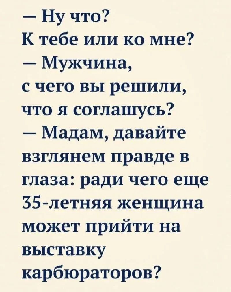 Ну что? К тебе или ко мне? Мужчина, с чего вы решили, что я соглашусь? Мадам, давайте взглянем правде в глаза: ради чего еще 35-летняя женщина может прийти на выставку карбюраторов?