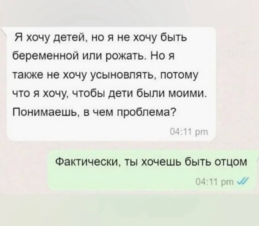 Я хочу детей, но я не хочу быть беременной или рожать. Но я также не хочу усыновлять, потому что я хочу, чтобы дети были моими. Понимаешь, в чем проблема? Фактически, ты хочешь быть отцом.