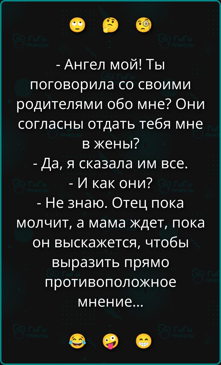 - Ангел мой! Ты поговорила со своими родителями обо мне? Они согласны отдать тебя мне в жены?
- Да, я сказала им все.
- И как они?
- Не знаю. Отец пока молчит, а мама ждет, пока он выскажется, чтобы выразить прямо противоположное мнение...