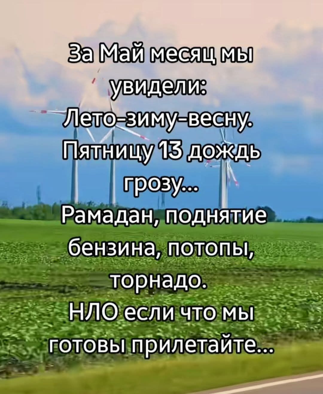 За Май месяц мы увидели: Лето-зиму-весну. Пятницу 13 дождь грозу... Рамадан, поднятие бензина, потопы, торнадо. НЛО если что мы готовы прилетайте...