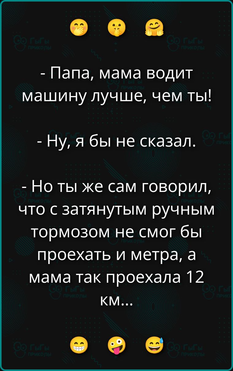 Папа, мама водит машину лучше, чем ты! Ну, я бы не сказал. Но ты же сам говорил, что с затянутым ручным тормозом не смог бы проехать и метра, а мама так проехала 12 км...