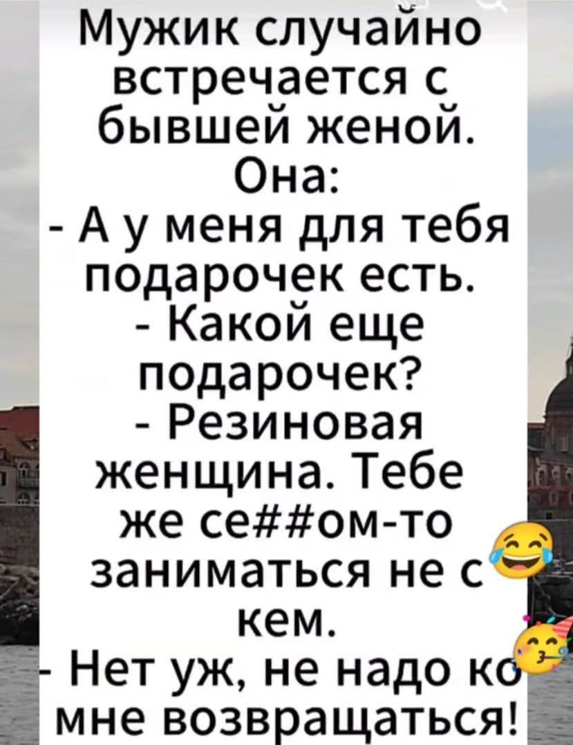 Мужик случайно встречается с бывшей женой. Она: - А у меня для тебя подарочек есть. - Какой еще подарочек? - Резиновая женщина. Тебе же се##ом-то заниматься не с кем. - Нет уж, не надо ко мне возвращаться!