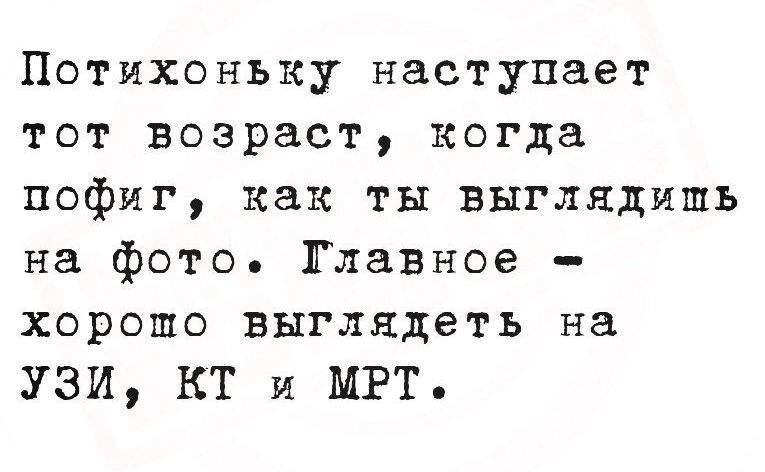 Потихоньку наступает тот возраст, когда пофиг, как ты выглядишь на фото. Главное - хорошо выглядеть на УЗИ, КТ и МРТ.