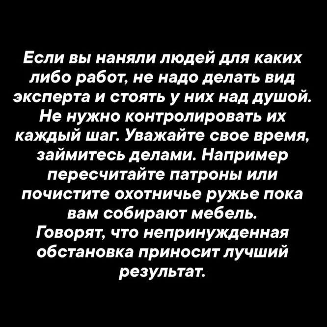Если вы наняли людей для каких либо работ, не надо делать вид эксперта и стоять у них над душой. Не нужно контролировать их каждый шаг. Уважайте свое время, займитесь делами. Например пересчитайте патроны или почистите охотничье ружье пока вам собирают мебель. Говорят, что непринужденная обстановка приносит лучший результат.