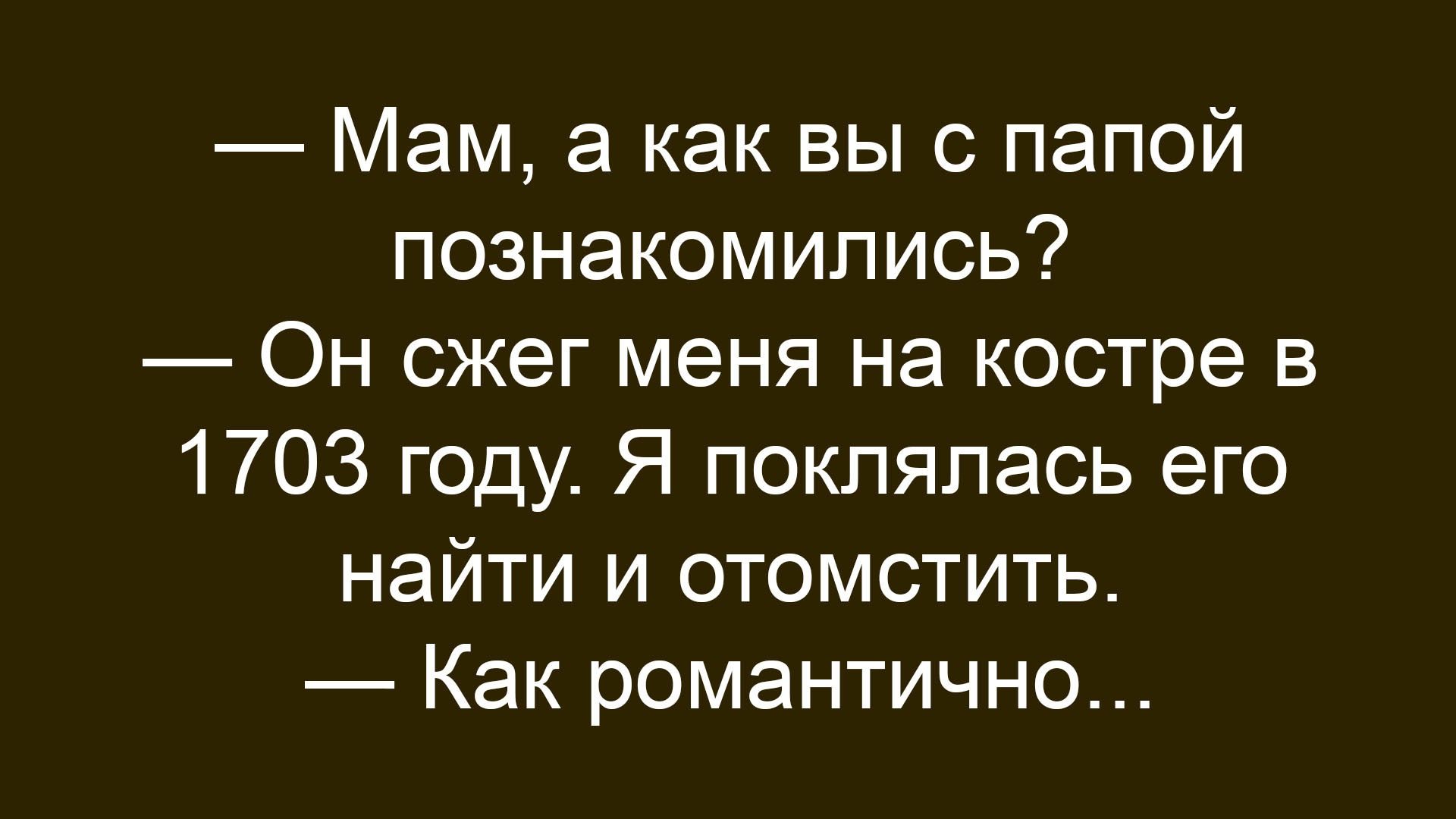 Мам, а как вы с папой познакомились? Он сжег меня на костре в 1703 году. Я поклялась его найти и отомстить. Как романтично...