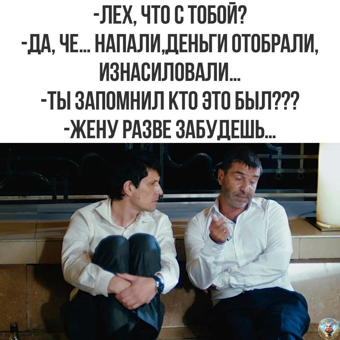 ЛЕХ, ЧТО С ТОБОЙ? ДА, ЧЕ... НАПАЛИ, ДЕНЬГИ ОТОБРАЛИ, ИЗНАСИЛОВАЛИ... ТЫ ЗАПОМНИЛ КТО ЭТО БЫЛ??? ЖЕНУ РАЗВЕ ЗАБУДЕШЬ...